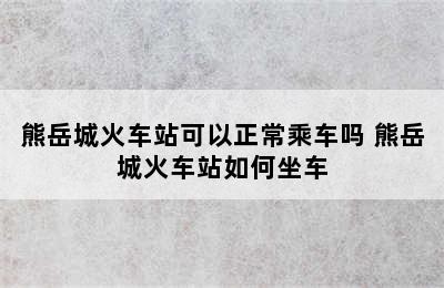 熊岳城火车站可以正常乘车吗 熊岳城火车站如何坐车